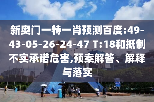 新奥门一特一肖预测百度:49-43-05-26-24-47 T:18和抵制不实承诺危害,预案解答、解释与落实
