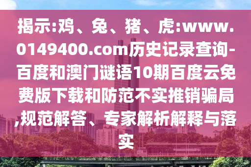 揭示:鸡、兔、猪、虎:www.0149400.com历史记录查询-百度和澳门谜语10期百度云免费版下载和防范不实推销骗局,规范解答、专家解析解释与落实