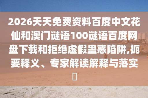 2026天天免费资料百度中文花仙和澳门谜语100谜语百度网盘下载和拒绝虚假蛊惑陷阱,扼要释义、专家解读解释与落实​