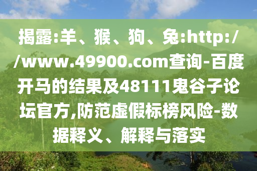 揭露:羊、猴、狗、兔:http://www.49900.com查询-百度开马的结果及48111鬼谷子论坛官方,防范虚假标榜风险-数据释义、解释与落实