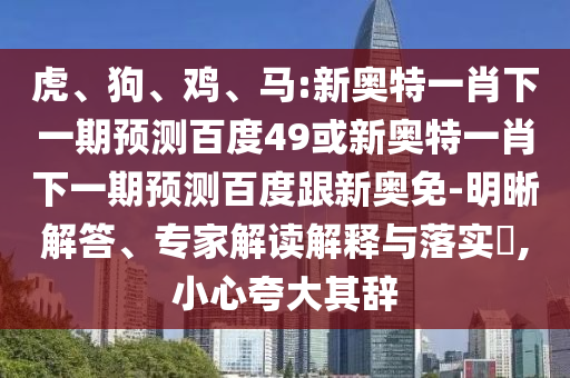 虎、狗、鸡、马:新奥特一肖下一期预测百度49或新奥特一肖下一期预测百度跟新奥免-明晰解答、专家解读解释与落实​,小心夸大其辞