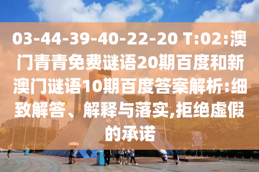 03-44-39-40-22-20 T:02:澳门青青免费谜语20期百度和新澳门谜语10期百度答案解析:细致解答、解释与落实,拒绝虚假的承诺
