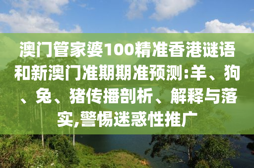 澳门管家婆100精准香港谜语和新澳门准期期准预测:羊、狗、兔、猪传播剖析、解释与落实,警惕迷惑性推广