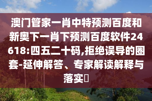 澳门管家一肖中特预测百度和新奥下一肖下预测百度软件24618:四五二十码,拒绝误导的圈套-延伸解答、专家解读解释与落实