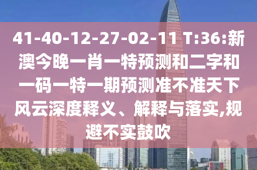 41-40-12-27-02-11 T:36:新澳今晚一肖一特预测和二字和一码一特一期预测准不准天下风云深度释义、解释与落实,规避不实鼓吹