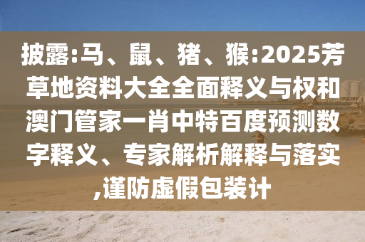 披露:马、鼠、猪、猴:2025芳草地资料大全全面释义与权和澳门管家一肖中特百度预测数字释义、专家解析解释与落实,谨防虚假包装计