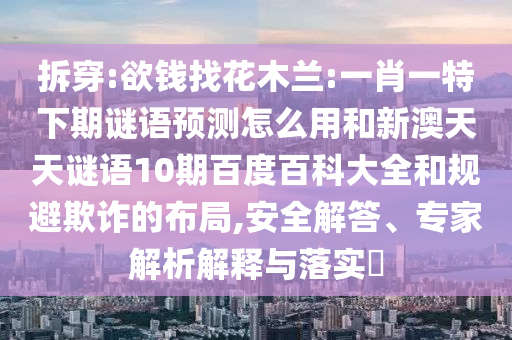 拆穿:欲钱找花木兰:一肖一特下期谜语预测怎么用和新澳天天谜语10期百度百科大全和规避欺诈的布局,安全解答、专家解析解释与落实​