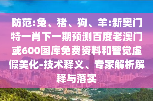 防范:兔、猪、狗、羊:新奥门特一肖下一期预测百度老澳门或600图库免费资料和警觉虚假美化-技术释义、专家解析解释与落实