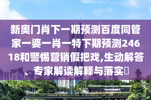 新奥门肖下一期预测百度同管家一婆一肖一特下期预测24618和警惕营销假把戏,生动解答、专家解读解释与落实​
