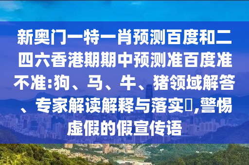 新奥门一特一肖预测百度和二四六香港期期中预测准百度准不准:狗、马、牛、猪领域解答、专家解读解释与落实​,警惕虚假的假宣传语