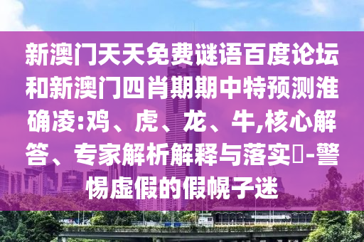 新澳门天天免费谜语百度论坛和新澳门四肖期期中特预测淮确凌:鸡、虎、龙、牛,核心解答、专家解析解释与落实​-警惕虚假的假幌子迷