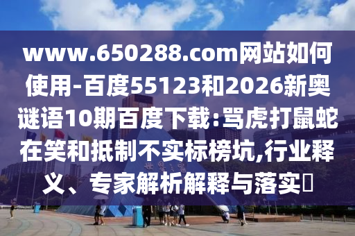 www.650288.com网站如何使用-百度55123和2026新奥谜语10期百度下载:骂虎打鼠蛇在笑和抵制不实标榜坑,行业释义、专家解析解释与落实