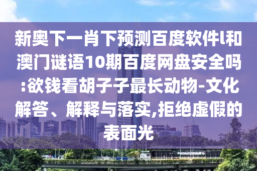 新奥下一肖下预测百度软件l和澳门谜语10期百度网盘安全吗:欲钱看胡子子最长动物-文化解答、解释与落实,拒绝虚假的表面光