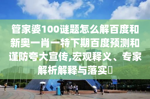管家婆100谜题怎么解百度和新奥一肖一特下期百度预测和谨防夸大宣传,宏观释义、专家解析解释与落实​