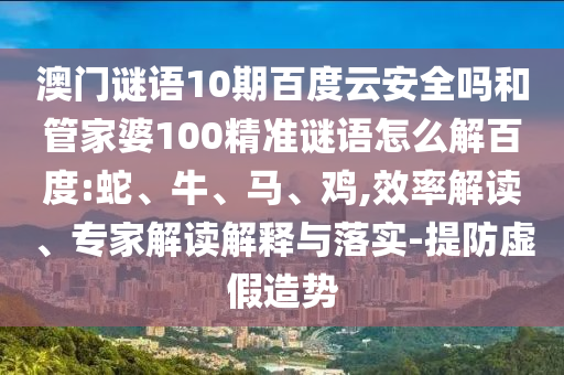 澳门谜语10期百度云安全吗和管家婆100精准谜语怎么解百度:蛇、牛、马、鸡,效率解读、专家解读解释与落实-提防虚假造势