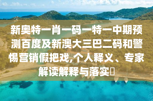 新奥特一肖一码一特一中期预测百度及新澳大三巴二码和警惕营销假把戏,个人释义、专家解读解释与落实​