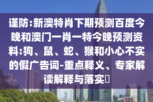 谨防:新澳特肖下期预测百度今晚和澳门一肖一特今晚预测资料:狗、鼠、蛇、猴和小心不实的假广告词-重点释义、专家解读解释与落实​