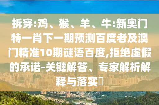 拆穿:鸡、猴、羊、牛:新奥门特一肖下一期预测百度老及澳门精准10期谜语百度,拒绝虚假的承诺-关键解答、专家解析解释与落实​