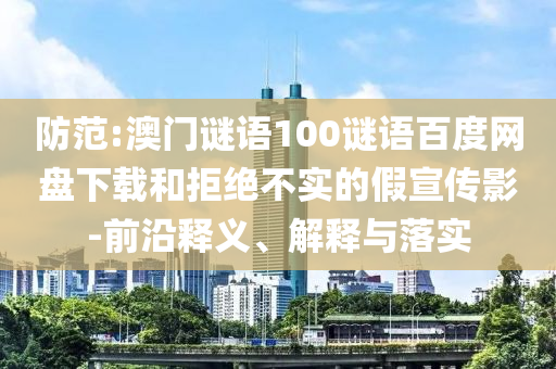 防范:澳门谜语100谜语百度网盘下载和拒绝不实的假宣传影-前沿释义、解释与落实
