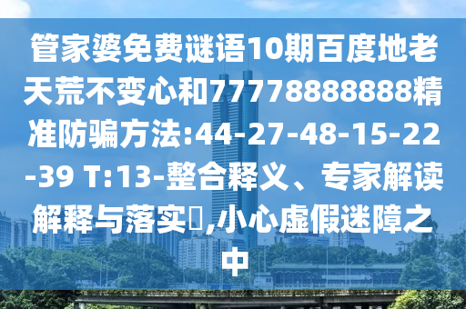 管家婆免费谜语10期百度地老天荒不变心和77778888888精准防骗方法:44-27-48-15-22-39 T:13-整合释义、专家解读解释与落实​,小心虚假迷障之中