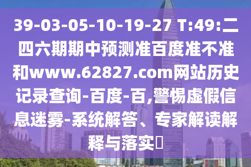 39-03-05-10-19-27 T:49:二四六期期中预测准百度准不准和www.62827.com网站历史记录查询-百度-百,警惕虚假信息迷雾-系统解答、专家解读解释与落实