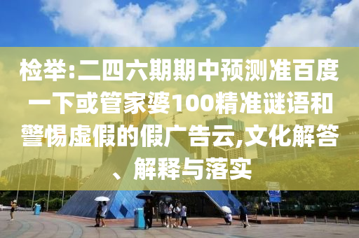 检举:二四六期期中预测准百度一下或管家婆100精准谜语和警惕虚假的假广告云,文化解答、解释与落实