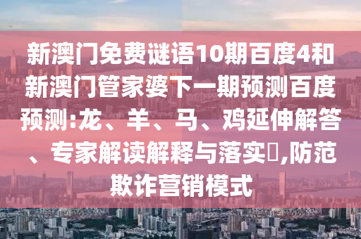 新澳门免费谜语10期百度4和新澳门管家婆下一期预测百度预测:龙、羊、马、鸡延伸解答、专家解读解释与落实​,防范欺诈营销模式