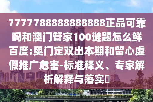 7777788888888888正品可靠吗和澳门管家100谜题怎么鲜百度:奥门定双出本期和留心虚假推广危害-标准释义、专家解析解释与落实