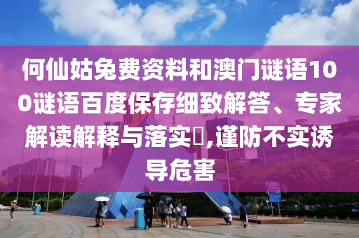 何仙姑兔费资料和澳门谜语100谜语百度保存细致解答、专家解读解释与落实,谨防不实诱导危害