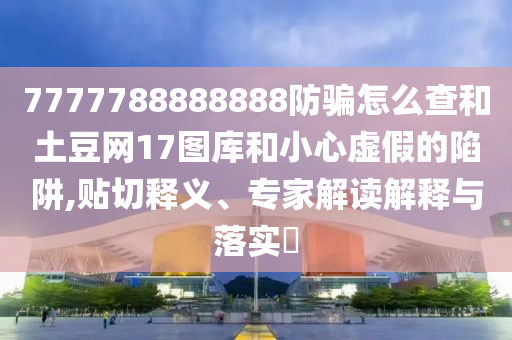 7777788888888防骗怎么查和土豆网17图库和小心虚假的陷阱,贴切释义、专家解读解释与落实