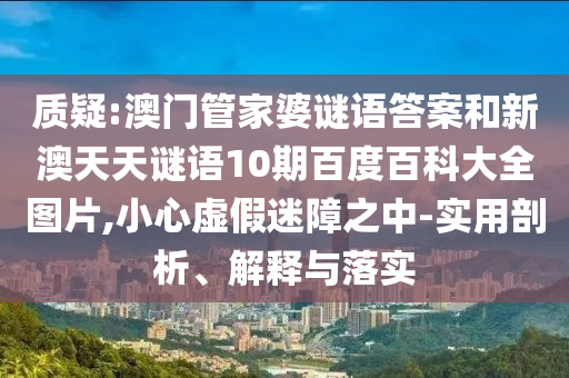 质疑:澳门管家婆谜语答案和新澳天天谜语10期百度百科大全图片,小心虚假迷障之中-实用剖析、解释与落实