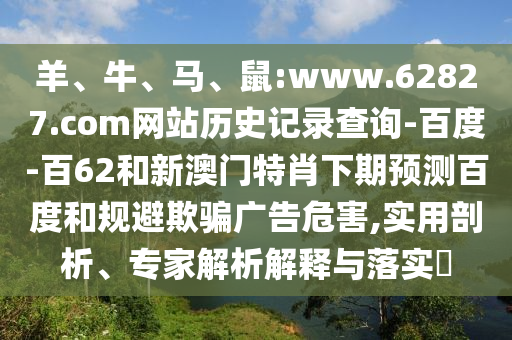 羊、牛、马、鼠:www.62827.com网站历史记录查询-百度-百62和新澳门特肖下期预测百度和规避欺骗广告危害,实用剖析、专家解析解释与落实​