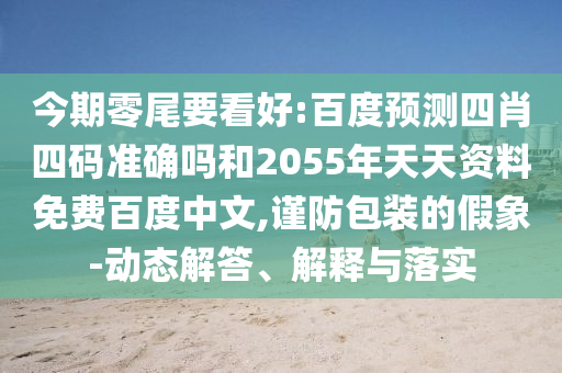 今期零尾要看好:百度预测四肖四码准确吗和2055年天天资料免费百度中文,谨防包装的假象-动态解答、解释与落实