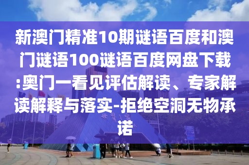 新澳门精准10期谜语百度和澳门谜语100谜语百度网盘下载:奥门一看见评估解读、专家解读解释与落实-拒绝空洞无物承诺