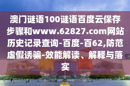 澳门谜语100谜语百度云保存步骤和www.62827.com网站历史记录查询-百度-百62,防范虚假诱骗-效能解读、解释与落实