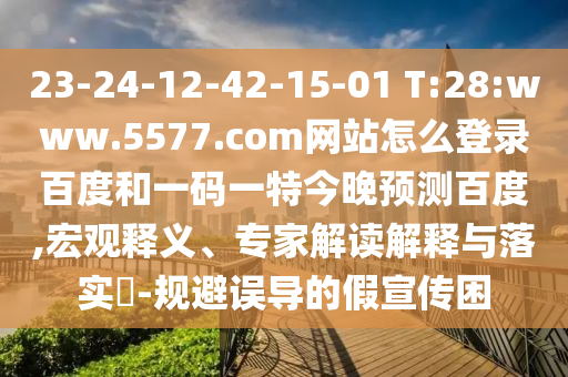 23-24-12-42-15-01 T:28:www.5577.com网站怎么登录百度和一码一特今晚预测百度,宏观释义、专家解读解释与落实-规避误导的假宣传困