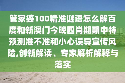 管家婆100精准谜语怎么解百度和新澳门今晚四肖期期中特预测准不准和小心误导宣传风险,创新解读、专家解析解释与落实