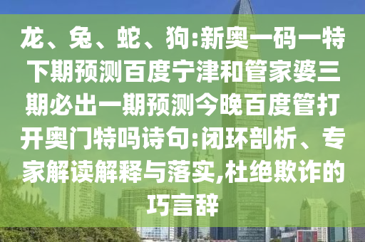 龙、兔、蛇、狗:新奥一码一特下期预测百度宁津和管家婆三期必出一期预测今晚百度管打开奥门特吗诗句:闭环剖析、专家解读解释与落实,杜绝欺诈的巧言辞