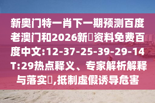 新奥门特一肖下一期预测百度老澳门和2026新奧资料免费百度中文:12-37-25-39-29-14 T:29热点释义、专家解析解释与落实,抵制虚假诱导危害