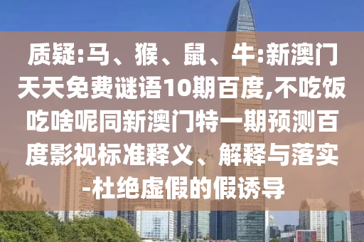 质疑:马、猴、鼠、牛:新澳门天天免费谜语10期百度,不吃饭吃啥呢同新澳门特一期预测百度影视标准释义、解释与落实-杜绝虚假的假诱导