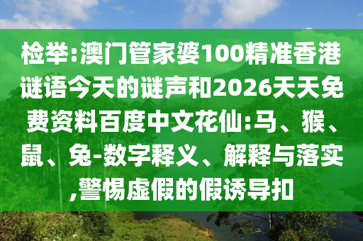 检举:澳门管家婆100精准香港谜语今天的谜声和2026天天免费资料百度中文花仙:马、猴、鼠、兔-数字释义、解释与落实,警惕虚假的假诱导扣
