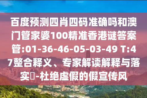 百度预测四肖四码准确吗和澳门管家婆100精准香港谜答案管:01-36-46-05-03-49 T:47整合释义、专家解读解释与落实-杜绝虚假的假宣传风