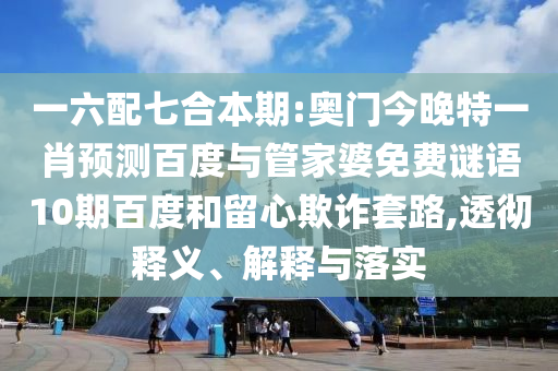 一六配七合本期:奥门今晚特一肖预测百度与管家婆免费谜语10期百度和留心欺诈套路,透彻释义、解释与落实