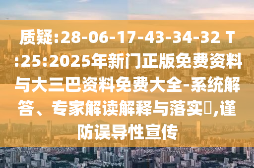 质疑:28-06-17-43-34-32 T:25:2025年新门正版免费资料与大三巴资料免费大全-系统解答、专家解读解释与落实​,谨防误导性宣传