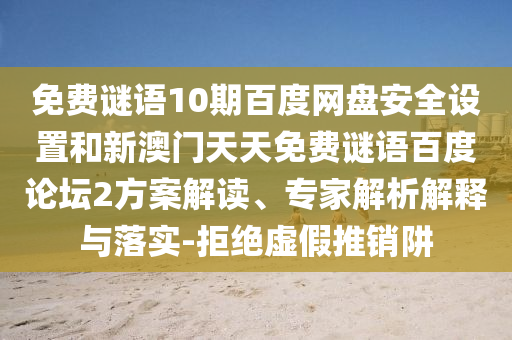 免费谜语10期百度网盘安全设置和新澳门天天免费谜语百度论坛2方案解读、专家解析解释与落实-拒绝虚假推销阱