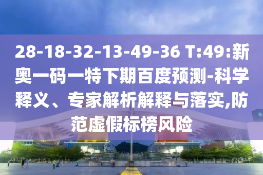 28-18-32-13-49-36 T:49:新奥一码一特下期百度预测-科学释义、专家解析解释与落实,防范虚假标榜风险