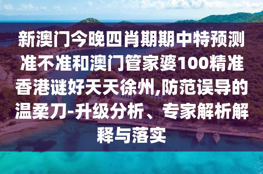 新澳门今晚四肖期期中特预测准不准和澳门管家婆100精准香港谜好天天徐州,防范误导的温柔刀-升级分析、专家解析解释与落实