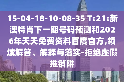 15-04-18-10-08-35 T:21:新澳特肖下一期号码预测和2026年天天免费资料百度官方,领域解答、解释与落实-拒绝虚假推销阱