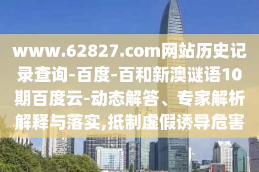 www.62827.com网站历史记录查询-百度-百和新澳谜语10期百度云-动态解答、专家解析解释与落实,抵制虚假诱导危害