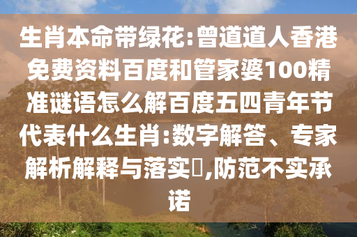 生肖本命带绿花:曾道道人香港免费资料百度和管家婆100精准谜语怎么解百度五四青年节代表什么生肖:数字解答、专家解析解释与落实​,防范不实承诺